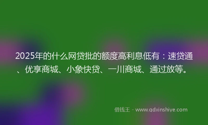 2025年的什么网贷批的额度高利息低有：速贷通、优享商城、小象快贷、一川商城、通过放等。