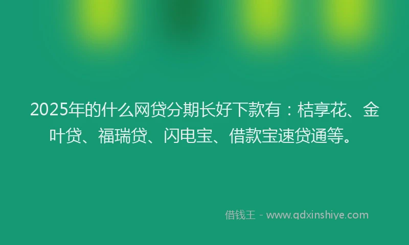 2025年的什么网贷分期长好下款有：桔享花、金叶贷、福瑞贷、闪电宝、借款宝速贷通等。