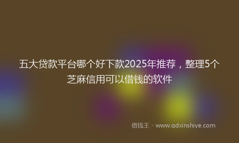 五大贷款平台哪个好下款2025年推荐,整理5个芝麻信用可以借钱的软件