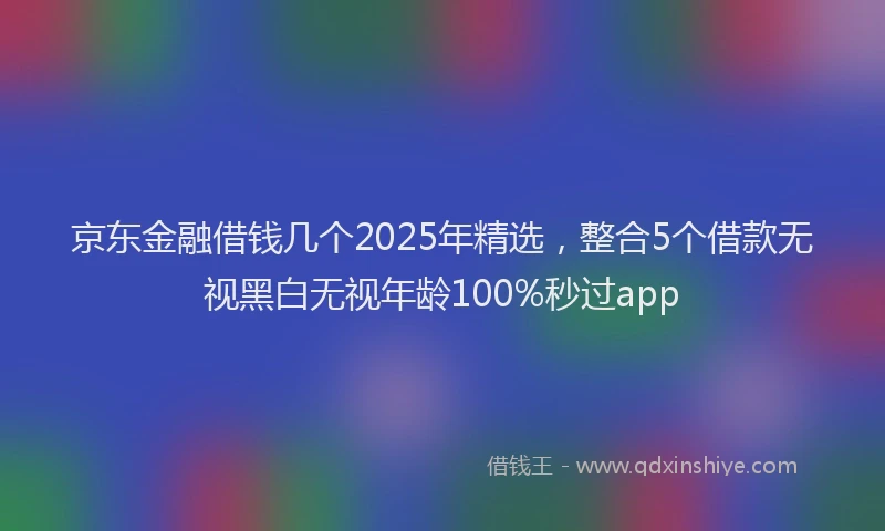 京东金融借钱几个2025年精选，整合5个借款无视黑白无视年龄100%秒过app