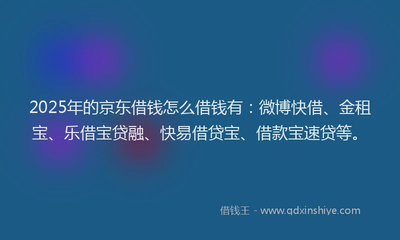 2025年的京东借钱怎么借钱有：微博快借、金租宝、乐借宝贷融、快易借贷宝、借款宝速贷等。