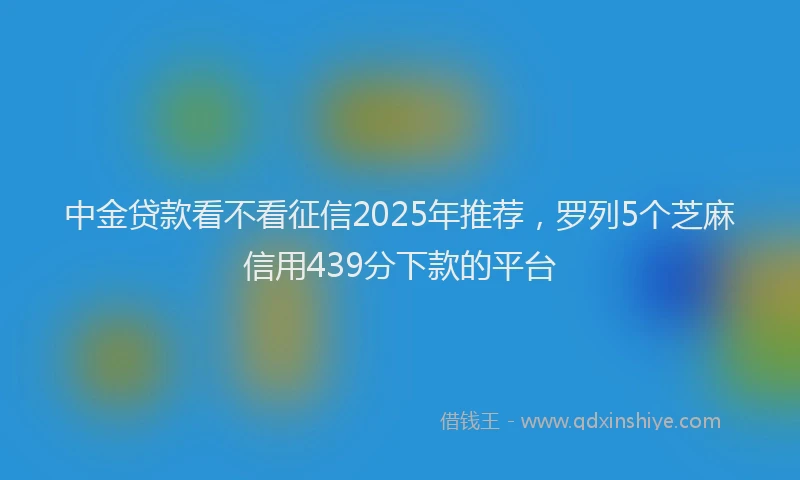 中金贷款看不看征信2025年推荐，罗列5个芝麻信用439分下款的平台
