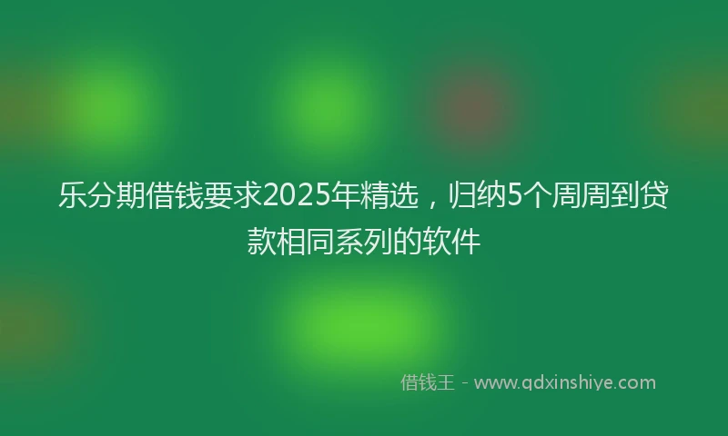乐分期借钱要求2025年精选，归纳5个周周到贷款相同系列的软件