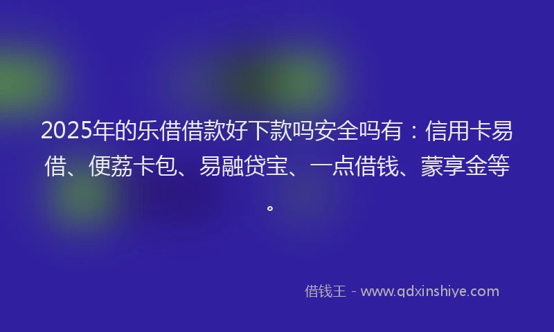 2025年的乐借借款好下款吗安全吗有:信用卡易借、便荔卡包、易融贷宝、一点借钱、蒙享金等。