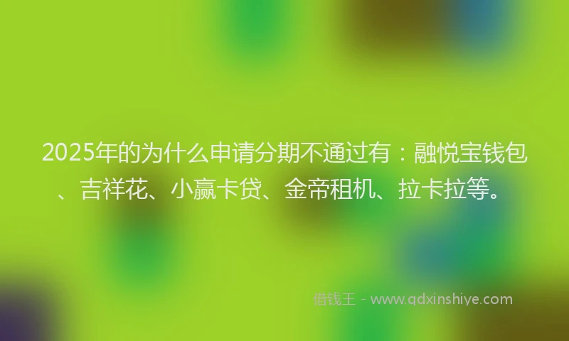 2025年的为什么申请分期不通过有：融悦宝钱包、吉祥花、小赢卡贷、金帝租机、拉卡拉等。