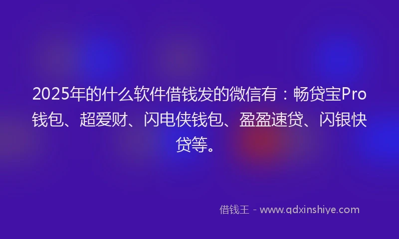 2025年的什么软件借钱发的微信有：畅贷宝Pro钱包、超爱财、闪电侠钱包、盈盈速贷、闪银快贷等。
