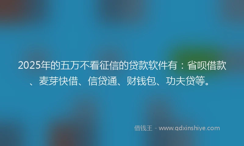 2025年的五万不看征信的贷款软件有：省呗借款、麦芽快借、信贷通、财钱包、功夫贷等。