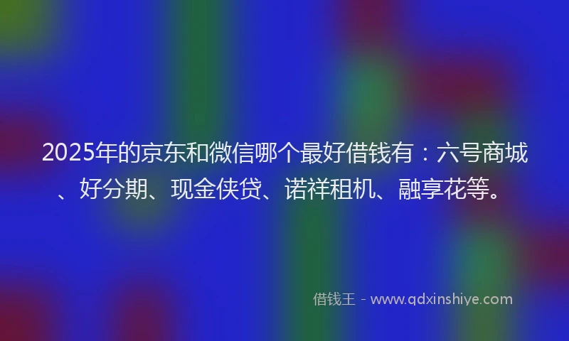 2025年的京东和微信哪个最好借钱有：六号商城、好分期、现金侠贷、诺祥租机、融享花等。