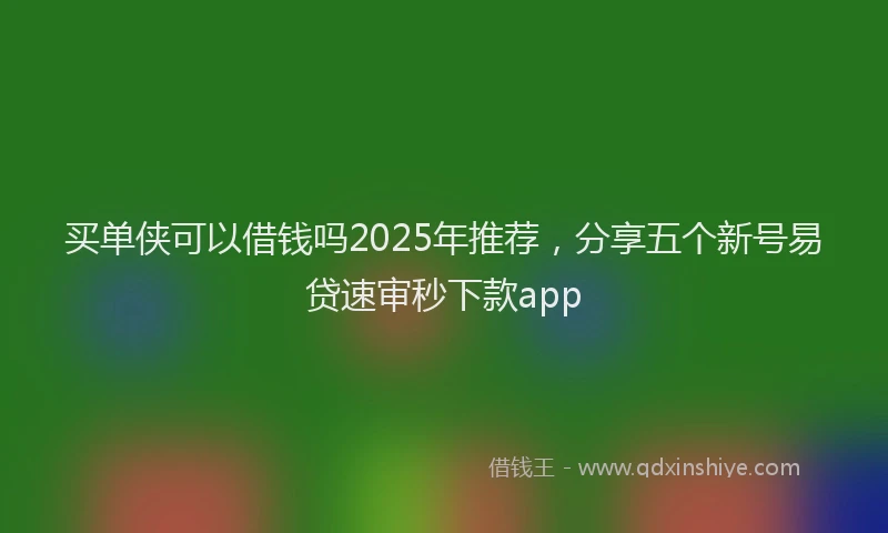 买单侠可以借钱吗2025年推荐，分享五个新号易贷速审秒下款app
