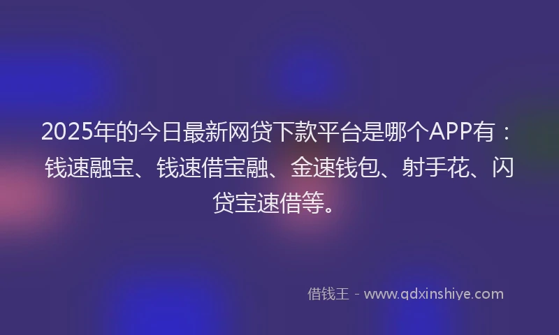 2025年的今日最新网贷下款平台是哪个APP有：钱速融宝、钱速借宝融、金速钱包、射手花、闪贷宝速借等。