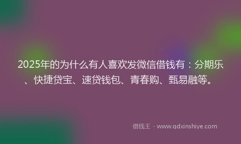 2025年的为什么有人喜欢发微信借钱有：分期乐、快捷贷宝、速贷钱包、青春购、甄易融等。