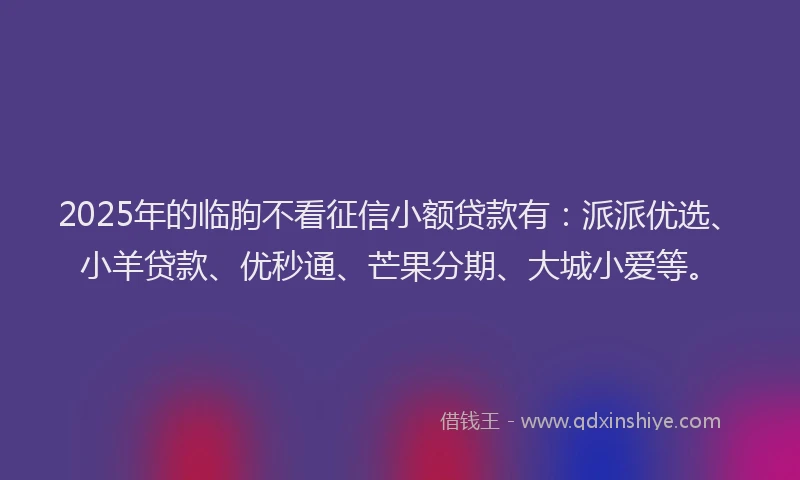2025年的临朐不看征信小额贷款有：派派优选、小羊贷款、优秒通、芒果分期、大城小爱等。