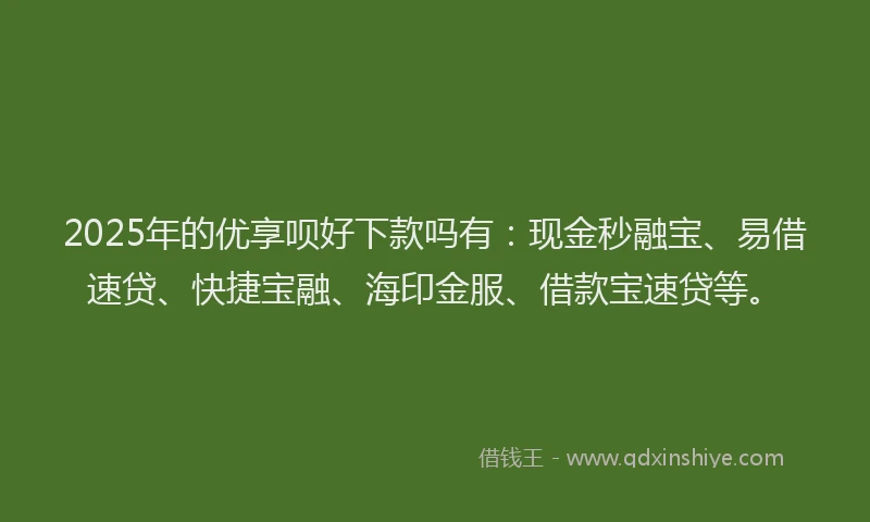 2025年的优享呗好下款吗有：现金秒融宝、易借速贷、快捷宝融、海印金服、借款宝速贷等。