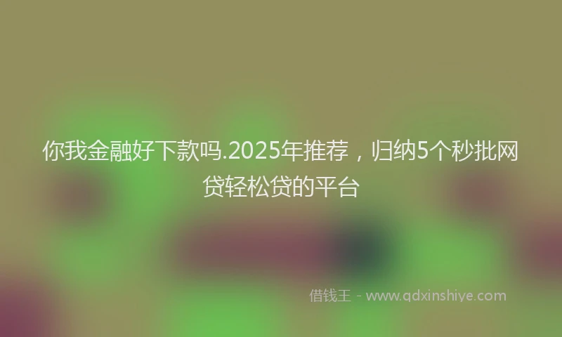 你我金融好下款吗.2025年推荐，归纳5个秒批网贷轻松贷的平台