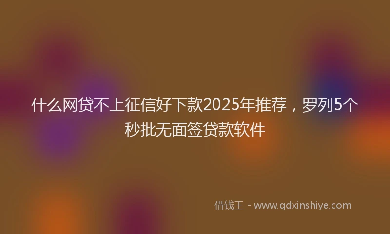 什么网贷不上征信好下款2025年推荐，罗列5个秒批无面签贷款软件
