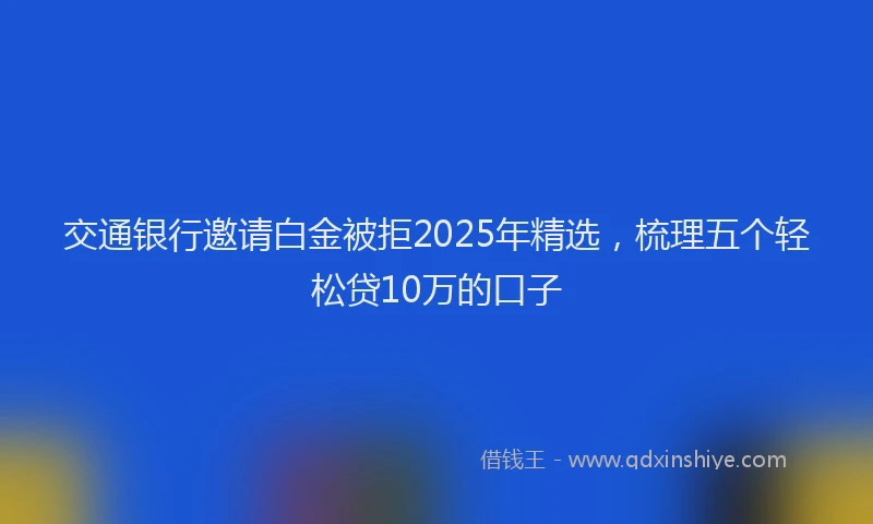 交通银行邀请白金被拒2025年精选，梳理五个轻松贷10万的口子