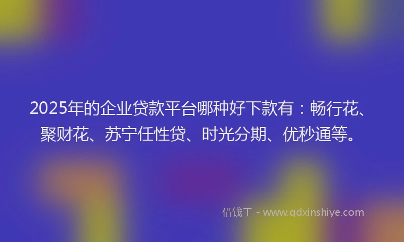 2025年的企业贷款平台哪种好下款有：畅行花、聚财花、苏宁任性贷、时光分期、优秒通等。