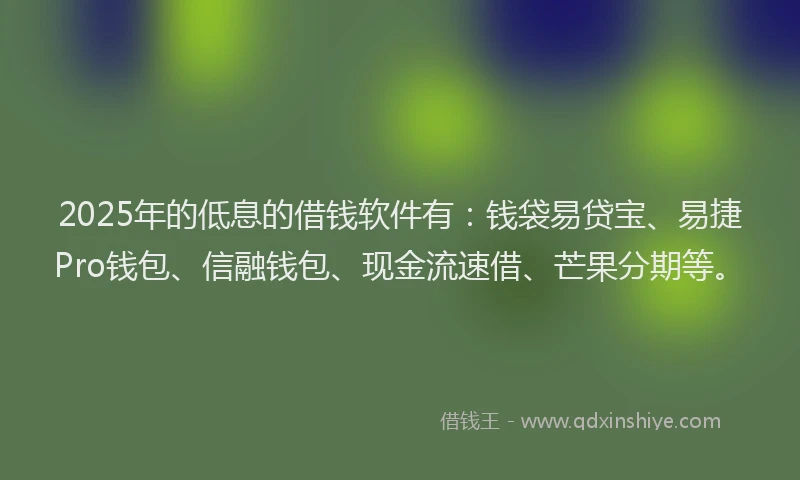 2025年的低息的借钱软件有：钱袋易贷宝、易捷Pro钱包、信融钱包、现金流速借、芒果分期等。