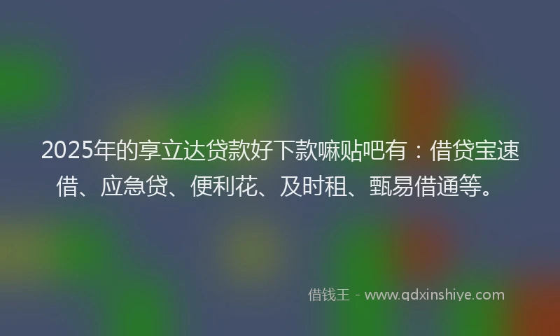 2025年的享立达贷款好下款嘛贴吧有：借贷宝速借、应急贷、便利花、及时租、甄易借通等。