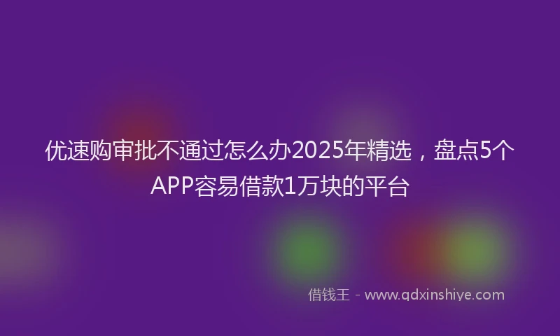 优速购审批不通过怎么办2025年精选，盘点5个APP容易借款1万块的平台