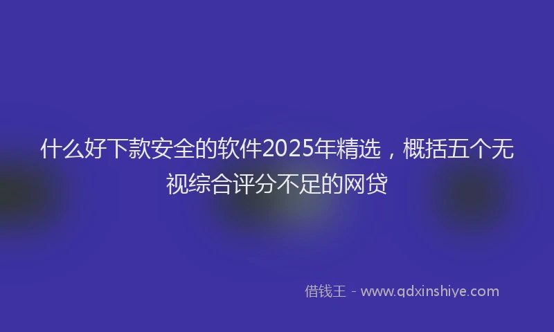 什么好下款安全的软件2025年精选,概括五个无视综合评分不足的网贷