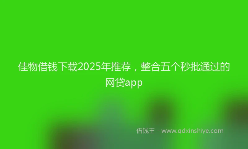 佳物借钱下载2025年推荐,整合五个秒批通过的网贷app