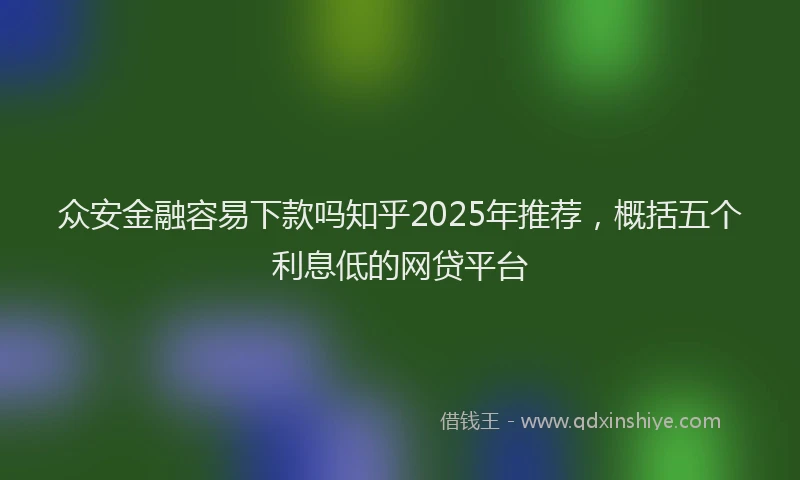 众安金融容易下款吗知乎2025年推荐，概括五个利息低的网贷平台