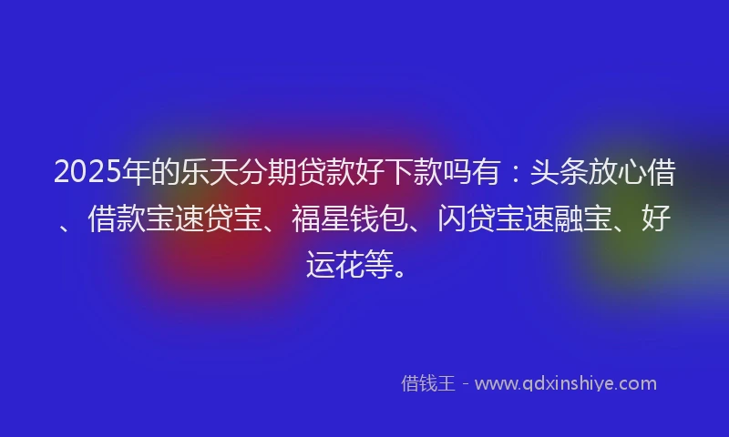 2025年的乐天分期贷款好下款吗有：头条放心借、借款宝速贷宝、福星钱包、闪贷宝速融宝、好运花等。