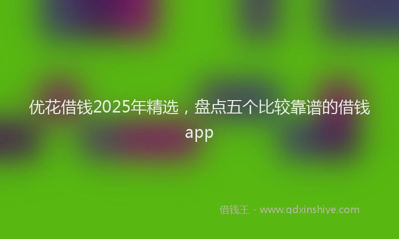 优花借钱2025年精选，盘点五个比较靠谱的借钱app