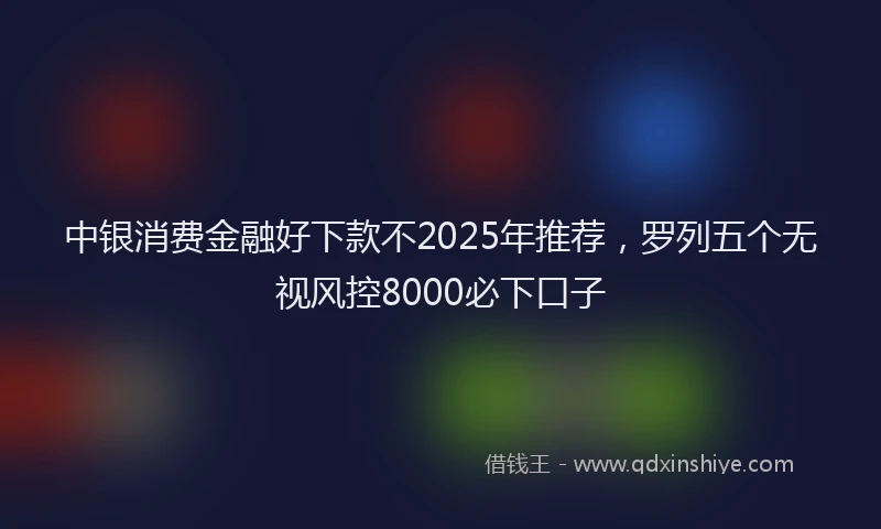 中银消费金融好下款不2025年推荐，罗列五个无视风控8000必下口子