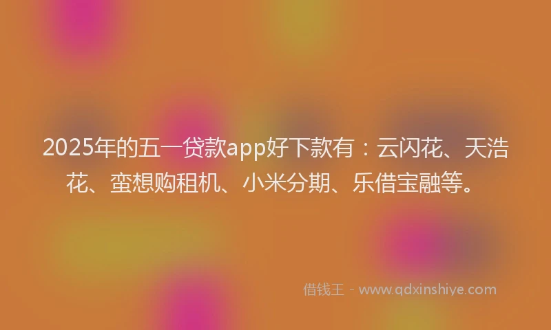 2025年的五一贷款app好下款有：云闪花、天浩花、蛮想购租机、小米分期、乐借宝融等。