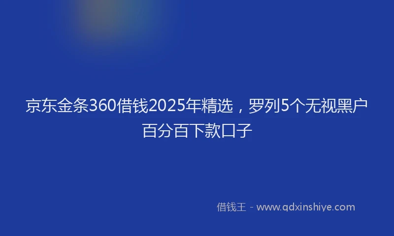 京东金条360借钱2025年精选，罗列5个无视黑户百分百下款口子