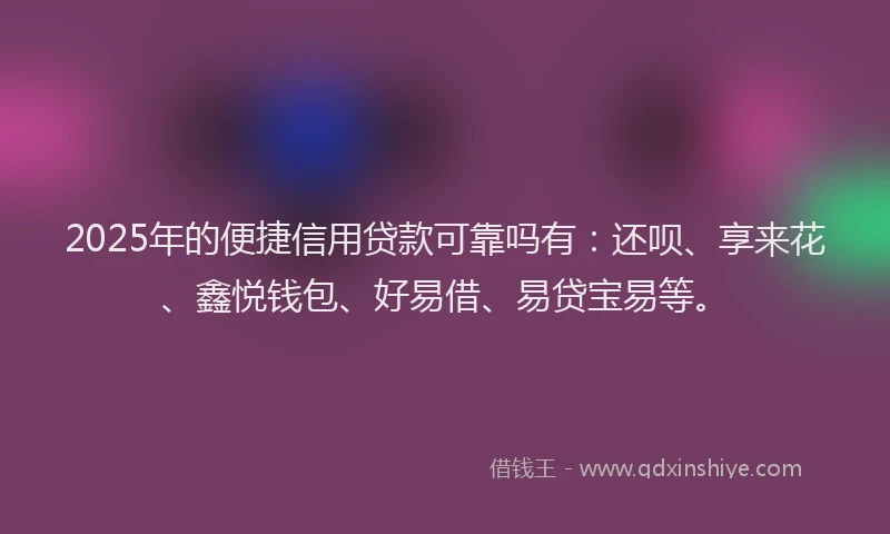 2025年的便捷信用贷款可靠吗有：还呗、享来花、鑫悦钱包、好易借、易贷宝易等。
