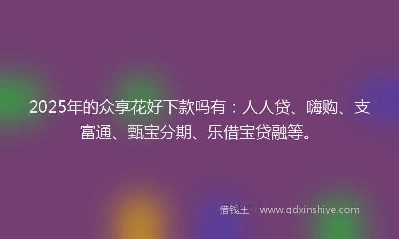 2025年的众享花好下款吗有：人人贷、嗨购、支富通、甄宝分期、乐借宝贷融等。