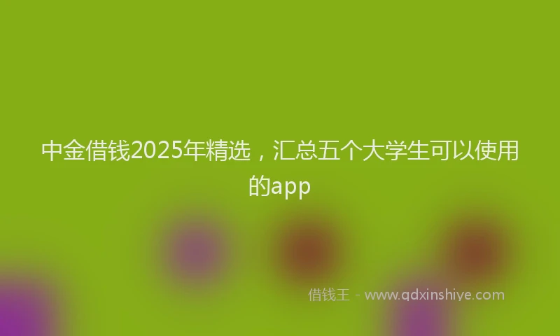 中金借钱2025年精选,汇总五个大学生可以使用的app