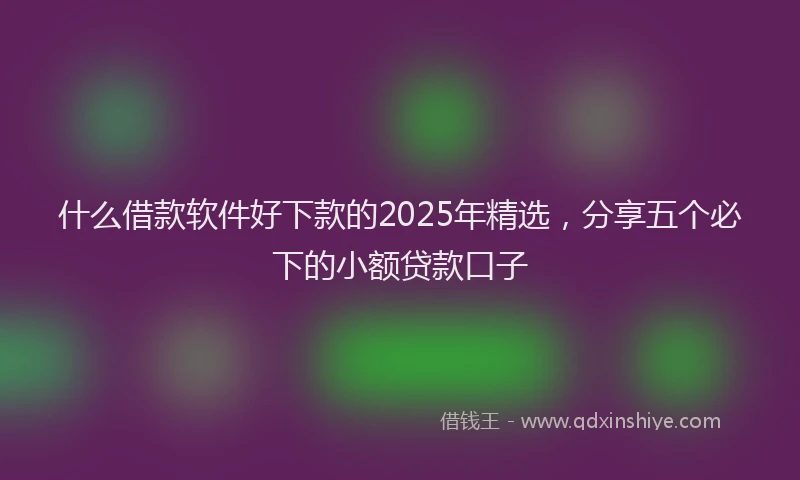 什么借款软件好下款的2025年精选，分享五个必下的小额贷款口子