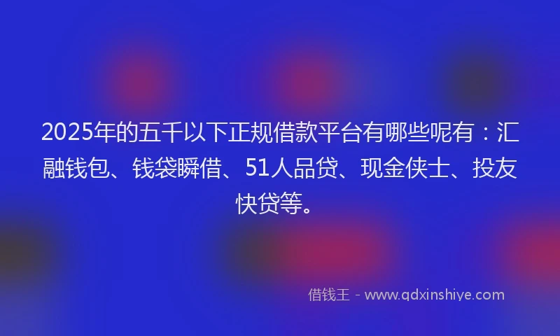 2025年的五千以下正规借款平台有哪些呢有：汇融钱包、钱袋瞬借、51人品贷、现金侠士、投友快贷等。