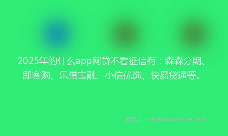 2025年的什么app网贷不看征信有:森森分期、即客购、乐借宝融、小信优选、快易贷通等。