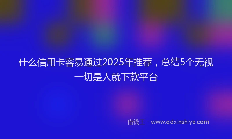 什么信用卡容易通过2025年推荐，总结5个无视一切是人就下款平台