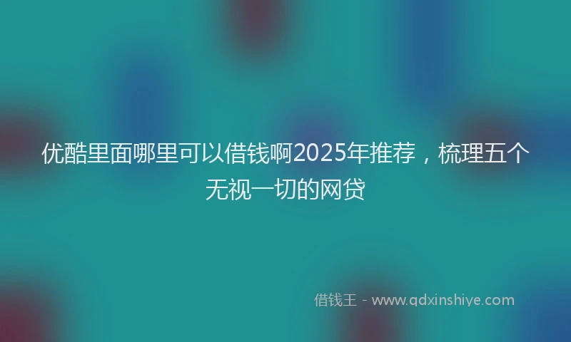 优酷里面哪里可以借钱啊2025年推荐,梳理五个无视一切的网贷