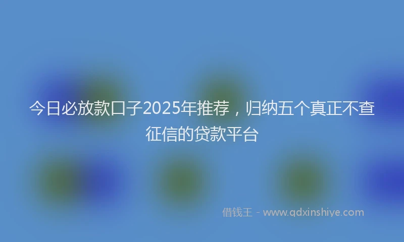 今日必放款口子2025年推荐，归纳五个真正不查征信的贷款平台