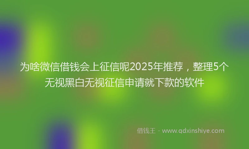 为啥微信借钱会上征信呢2025年推荐，整理5个无视黑白无视征信申请就下款的软件
