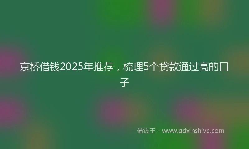 京桥借钱2025年推荐，梳理5个贷款通过高的口子