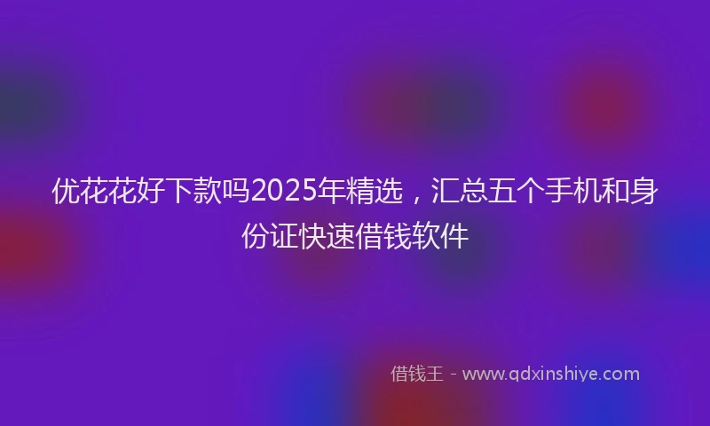 优花花好下款吗2025年精选，汇总五个手机和身份证快速借钱软件