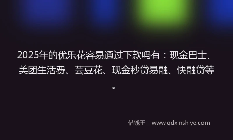 2025年的优乐花容易通过下款吗有：现金巴士、美团生活费、芸豆花、现金秒贷易融、快融贷等。