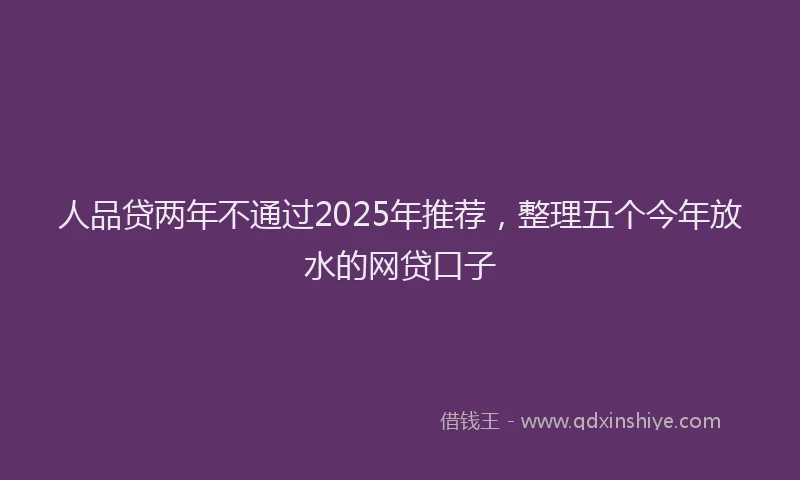 人品贷两年不通过2025年推荐，整理五个今年放水的网贷口子