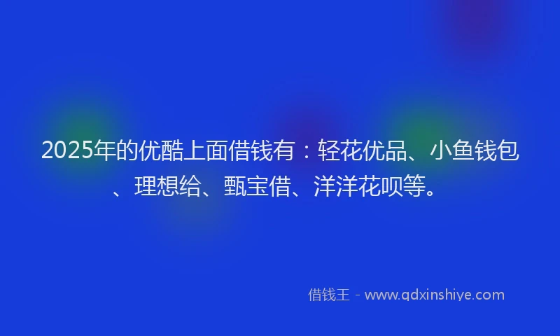 2025年的优酷上面借钱有：轻花优品、小鱼钱包、理想给、甄宝借、洋洋花呗等。