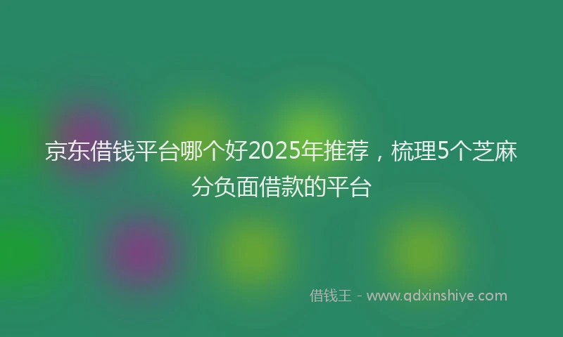 京东借钱平台哪个好2025年推荐，梳理5个芝麻分负面借款的平台