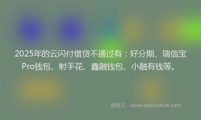 2025年的云闪付借贷不通过有：好分期、瑞信宝Pro钱包、射手花、鑫融钱包、小融有钱等。