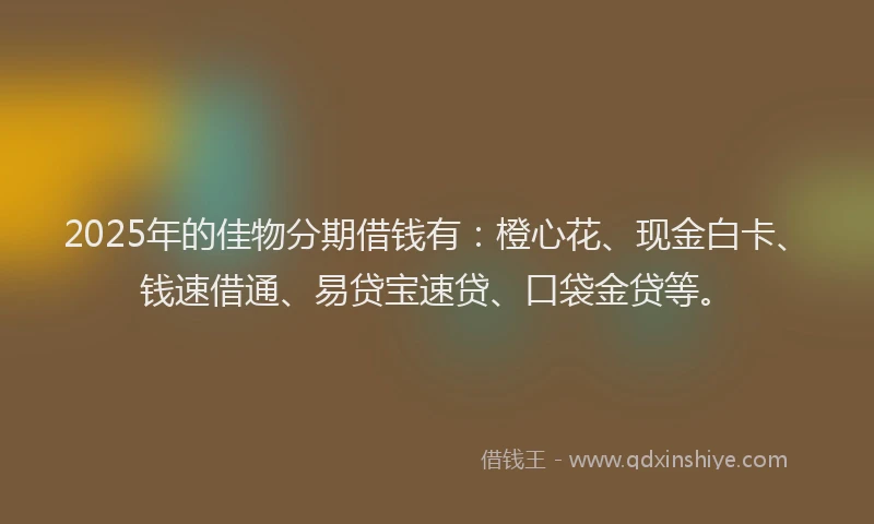 2025年的佳物分期借钱有：橙心花、现金白卡、钱速借通、易贷宝速贷、口袋金贷等。